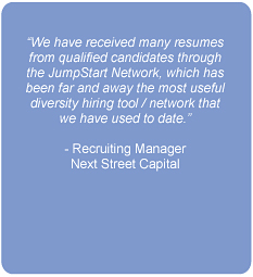 We have received many resumes from qualified candidates through the JumpStart Network, which has been far and away the most useful diversity hiring tool / network that we have used to date.