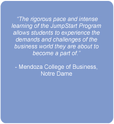The rigorous pace and intense learning of the JumpStart Program allows students to experience the demands and challenges of the business world they are about to become part of